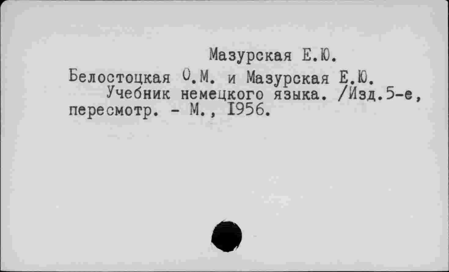 ﻿Мазурская Е.Ю.
Белостоцкая О,М. и Мазурская Е.Ю.
Учебник немецкого языка. /Изд.5-е, пересмотр. - М., 1956.